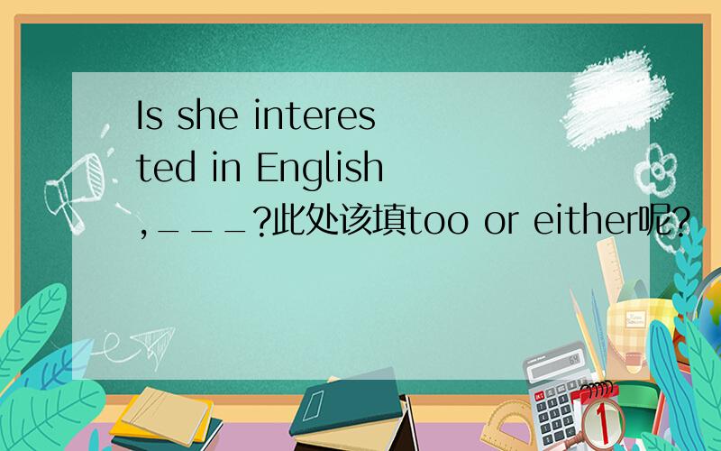 Is she interested in English,___?此处该填too or either呢?