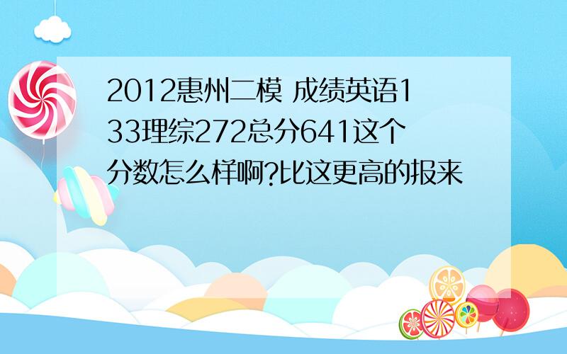 2012惠州二模 成绩英语133理综272总分641这个分数怎么样啊?比这更高的报来