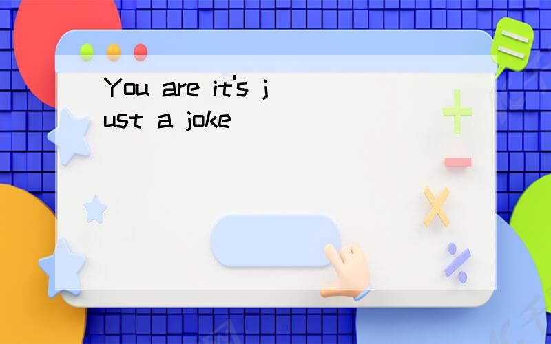 You are it's just a joke