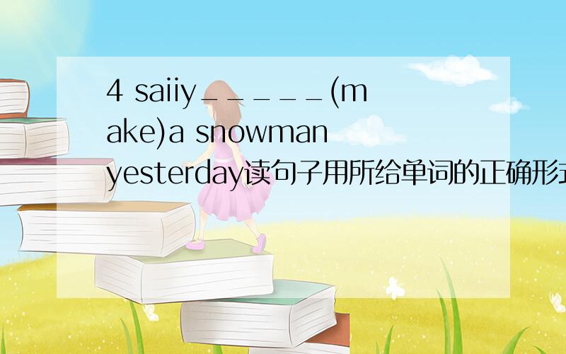 4 saiiy_____(make)a snowman yesterday读句子用所给单词的正确形式填空