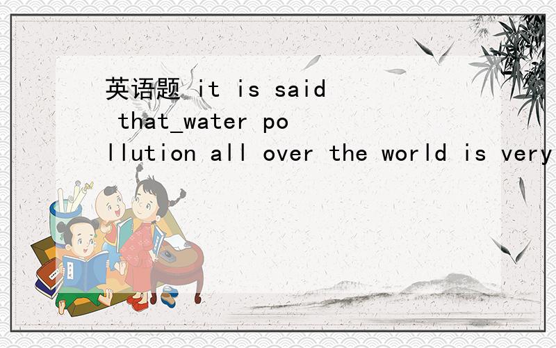 英语题 it is said that_water pollution all over the world is very serious. A.the B.aC.不填