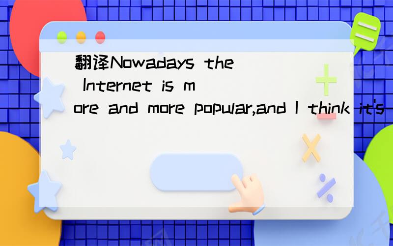 翻译Nowadays the Internet is more and more popular,and I think it's a good way of studying