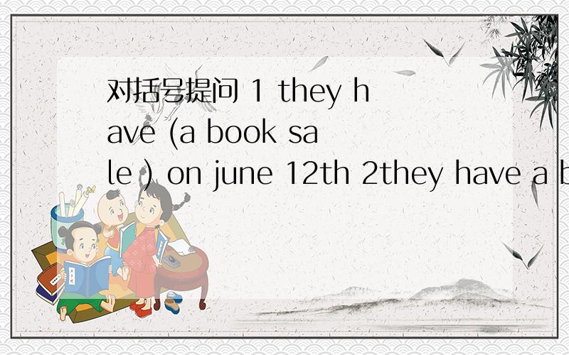 对括号提问 1 they have (a book sale ) on june 12th 2they have a book sale (on june 12th)