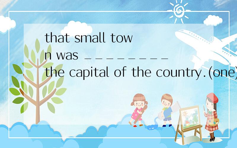 that small town was ________the capital of the country.(one)