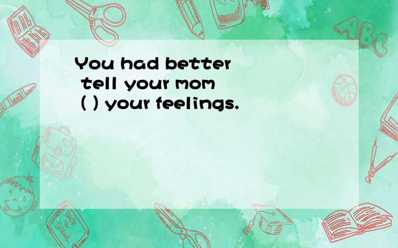 You had better tell your mom ( ) your feelings.