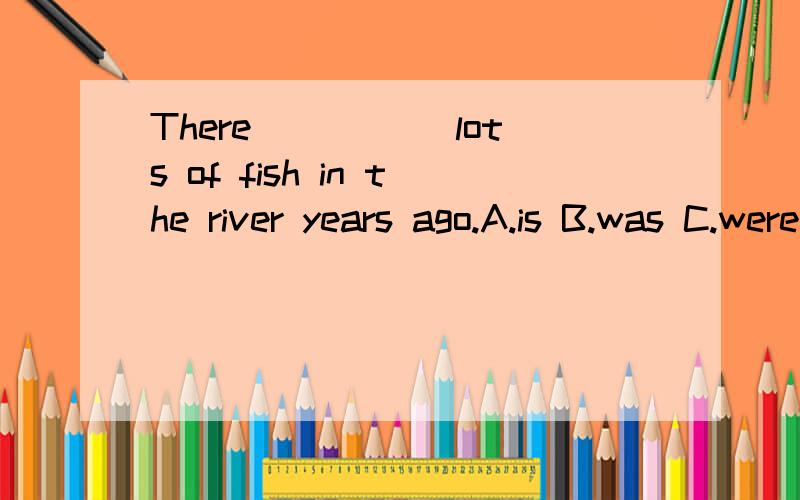 There_____ lots of fish in the river years ago.A.is B.was C.were D.are