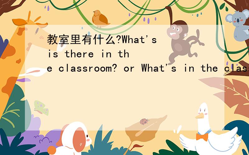 教室里有什么?What's is there in the classroom? or What's in the classroom?