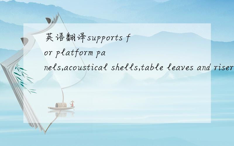 英语翻译supports for platform panels,acoustical shells,table leaves and risers should all be secure