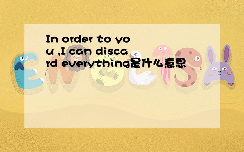 In order to you ,I can discard everything是什么意思