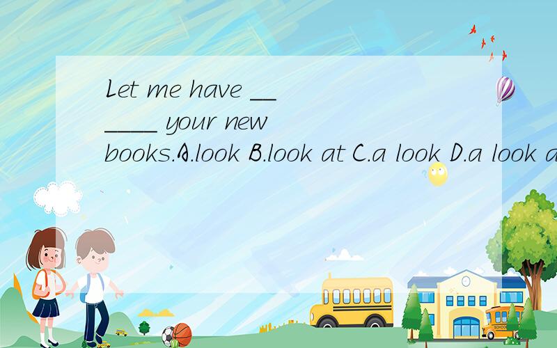 Let me have ______ your new books.A.look B.look at C.a look D.a look at