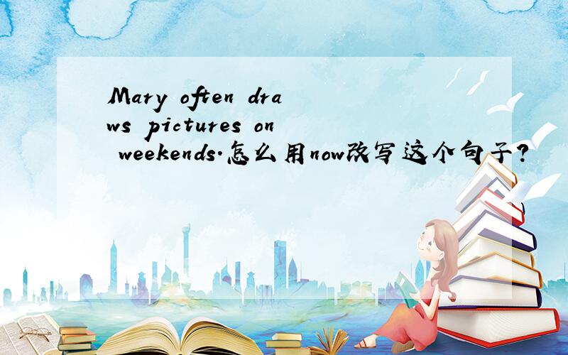 Mary often draws pictures on weekends.怎么用now改写这个句子?