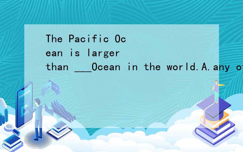 The Pacific Ocean is larger than ___Ocean in the world.A.any other B oher C all D any