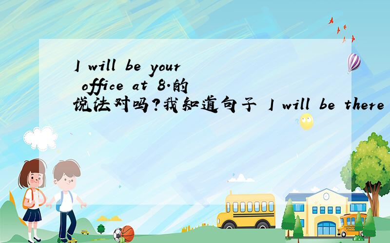 I will be your office at 8.的说法对吗?我知道句子 I will be there at 8 o'clock.I will be home at 8.是对的.那我说 I will be your office at 8.如不对,为什么上面2句是对的呢?