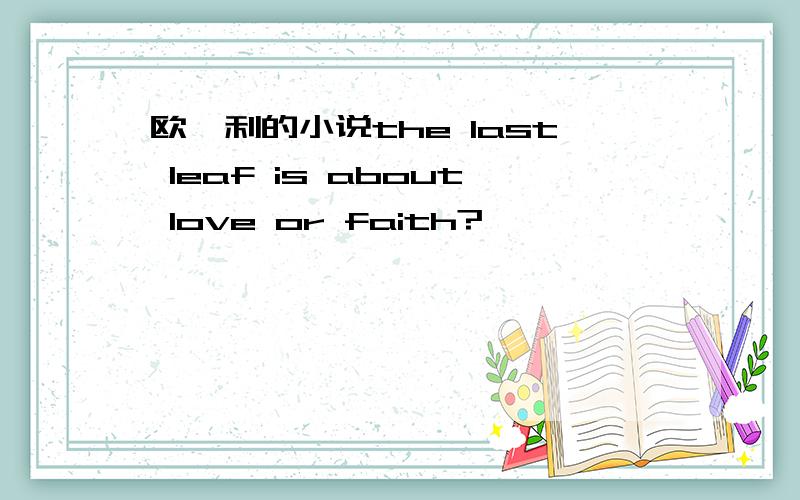 欧亨利的小说the last leaf is about love or faith?