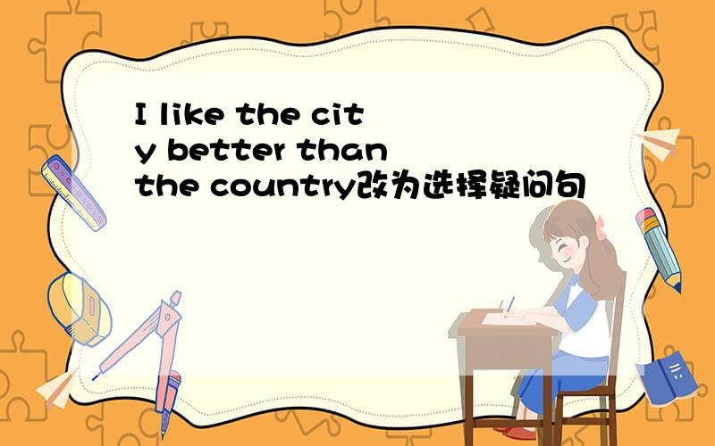 I like the city better than the country改为选择疑问句