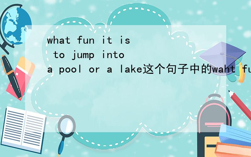 what fun it is to jump into a pool or a lake这个句子中的waht fun是什么用法,可不可以换为what interest,为什么