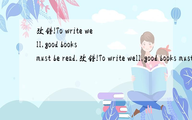 改错!To write well,good books must be read.改错!To write well,good books must be read.请指出犯了什么语法错误!