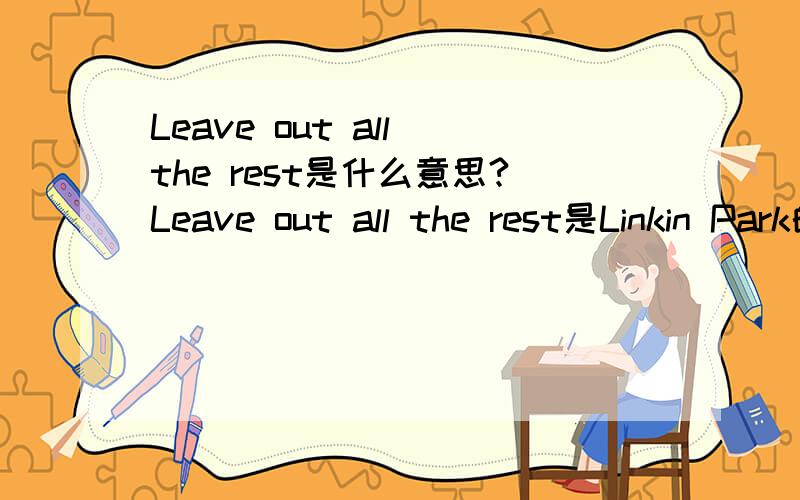 Leave out all the rest是什么意思?Leave out all the rest是Linkin Park的歌名
