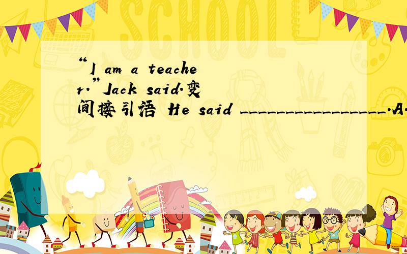 “I am a teacher.”Jack said.变间接引语 He said ________________.A.that Iam a teacher B.I was a teacherC.that he is a teacherD.he was a teacher问：为什么?