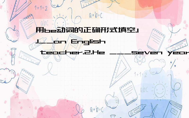 用be动词的正确形式填空.1.I__an English teacher.2.He ___seven years old