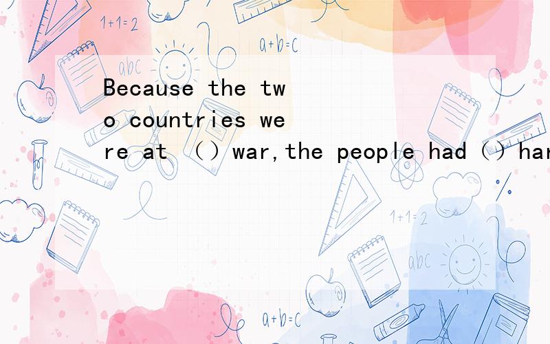 Because the two countries were at （）war,the people had（）hard life.A./；the B.the；the C./；a D.a；a