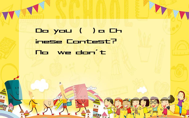 Do you （ ）a Chinese Contest?No,we don’t