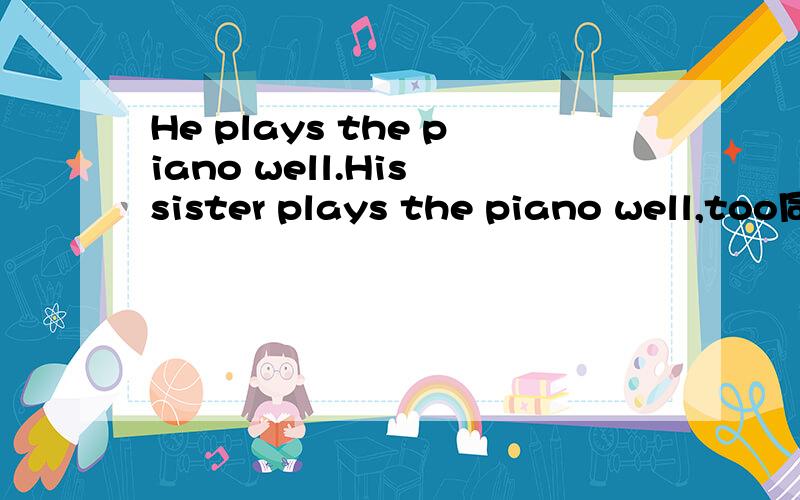 He plays the piano well.His sister plays the piano well,too同义句转换He plays the piano __ ______ _____ his sister