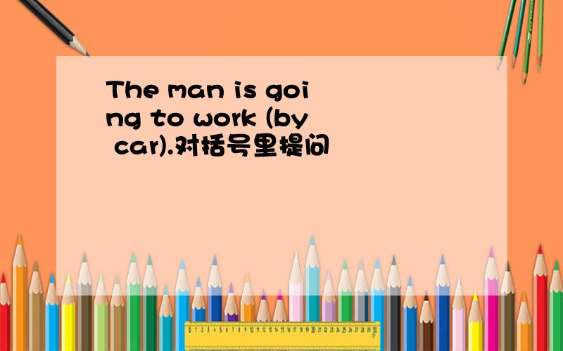 The man is going to work (by car).对括号里提问