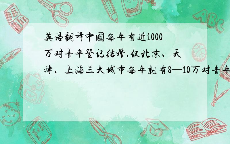 英语翻译中国每年有近1000万对青年登记结婚,仅北京、天津、上海三大城市每年就有8—10万对青年步入婚礼的殿堂.全国婚庆综合消费达3500亿元,.随着城市人民的生活水平的提高,当代青年的结