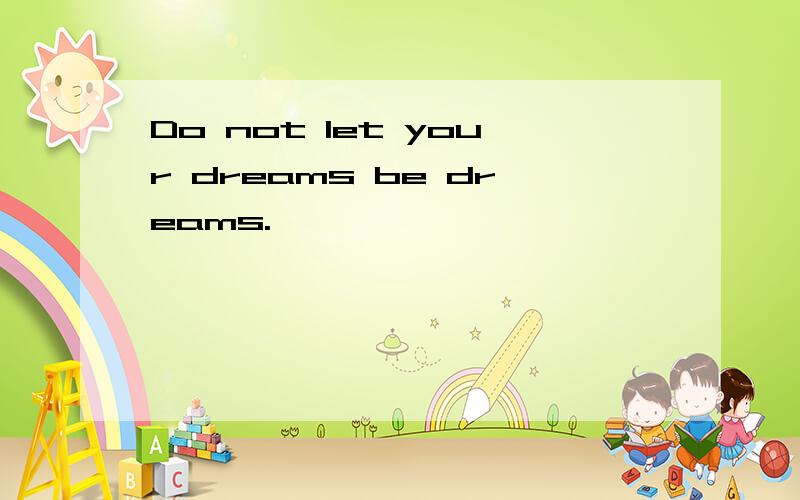 Do not let your dreams be dreams.