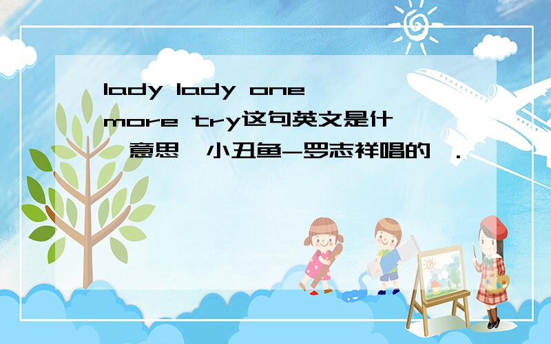 lady lady one more try这句英文是什麼意思,小丑鱼-罗志祥唱的,.