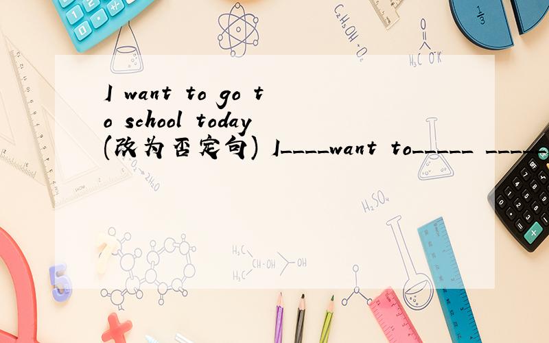 I want to go to school today(改为否定句) I____want to_____ _____school.