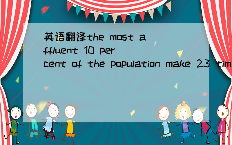 英语翻译the most affluent 10 percent of the population make 23 times more than the poorest 10 percent