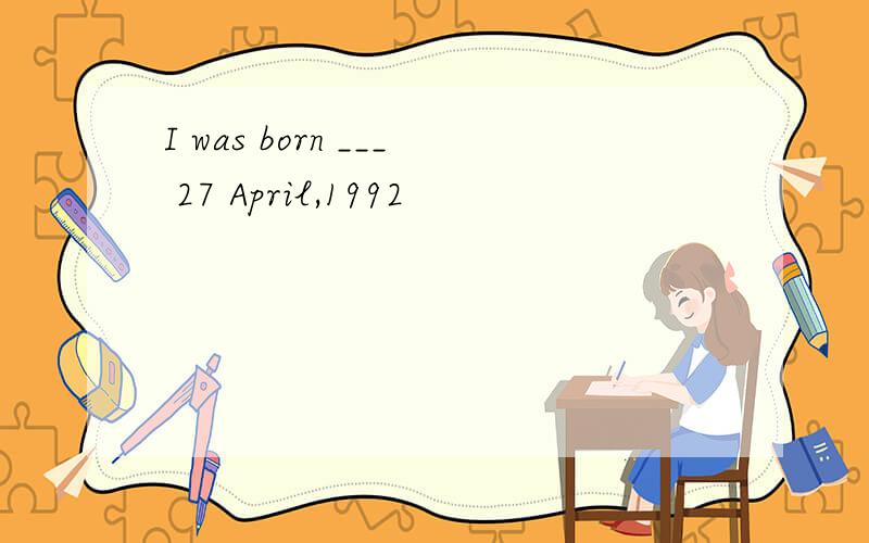I was born ___ 27 April,1992