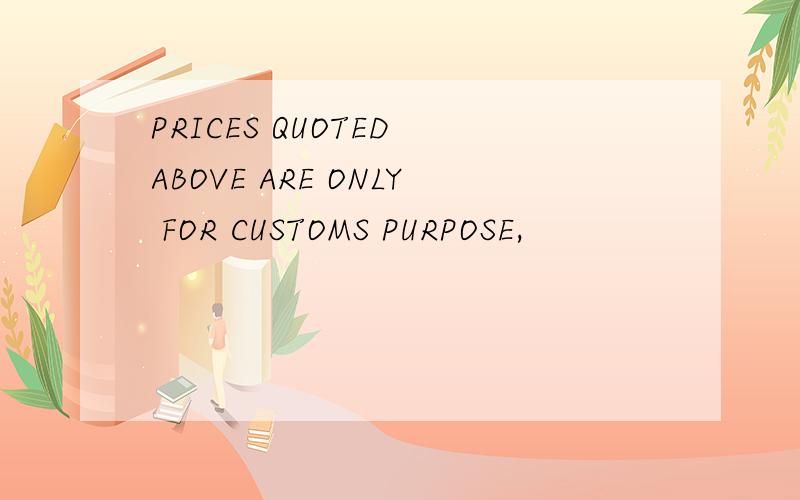 PRICES QUOTED ABOVE ARE ONLY FOR CUSTOMS PURPOSE,