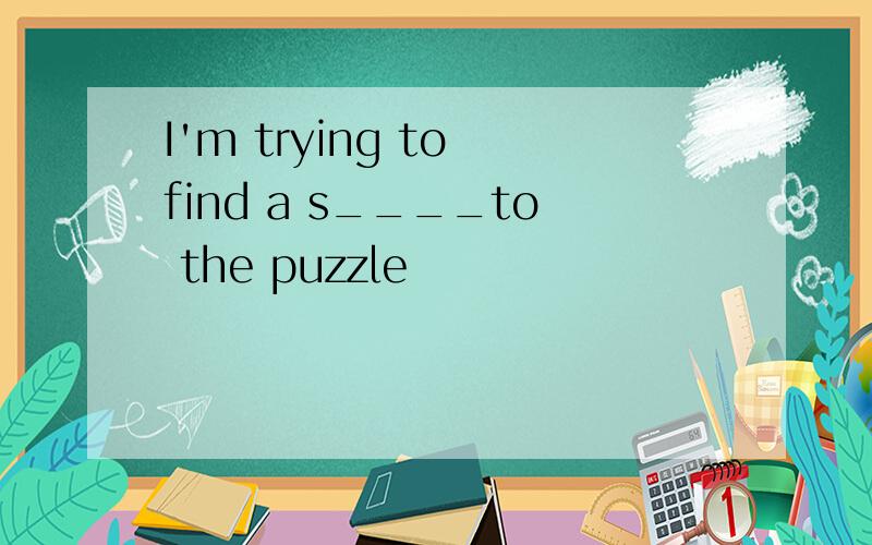I'm trying to find a s____to the puzzle