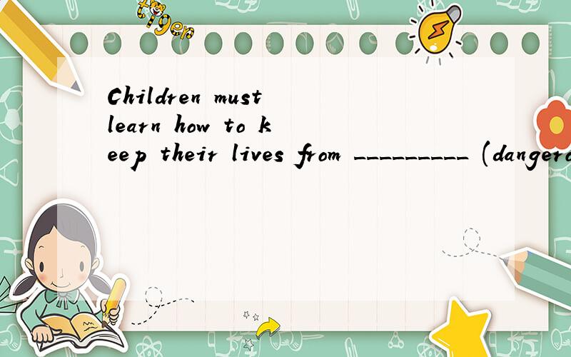 Children must learn how to keep their lives from _________ (dangerous).