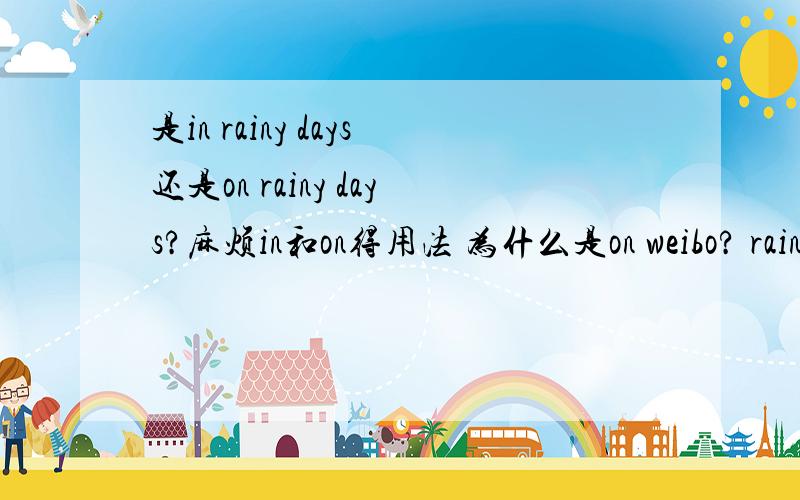 是in rainy days还是on rainy days?麻烦in和on得用法 为什么是on weibo? rainy和raining用法麻烦详细一些举例 谢谢