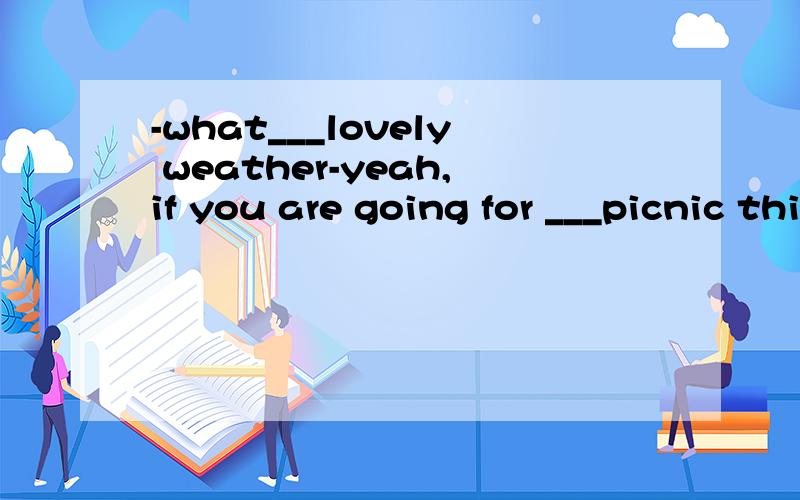 -what___lovely weather-yeah,if you are going for ___picnic this weekend,count me inA./,a B.a,a C./,/ d.a,/并且说一下为什么