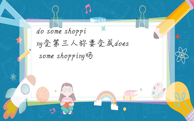 do some shopping变第三人称要变成does some shopping吗