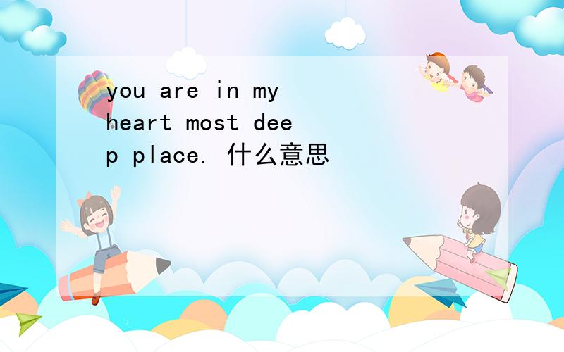 you are in my heart most deep place. 什么意思