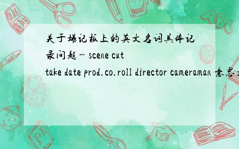 关于场记板上的英文名词具体记录问题…scene cut take date prod.co.roll director cameraman 意思大概都知道 问题是要怎么记 具体记些什么