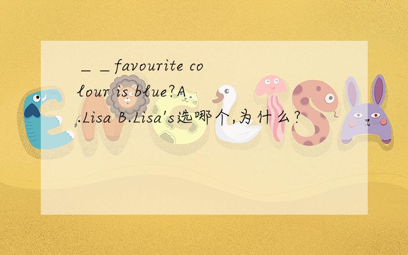 ＿＿favourite colour is blue?A.Lisa B.Lisa's选哪个,为什么?