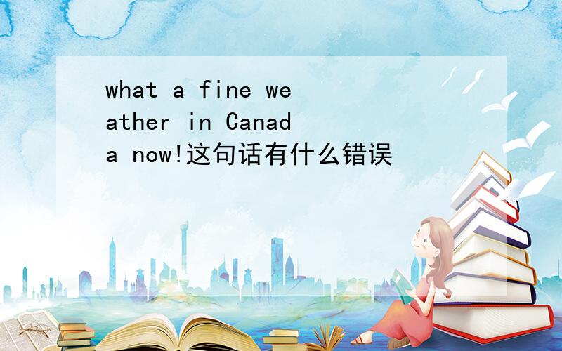 what a fine weather in Canada now!这句话有什么错误