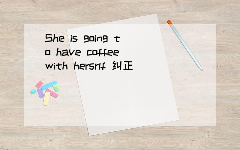 She is going to have coffee with hersrlf 纠正