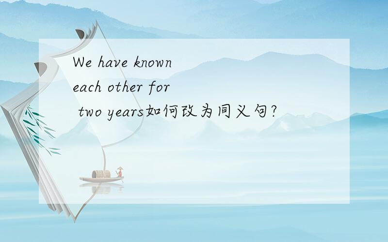 We have known each other for two years如何改为同义句?