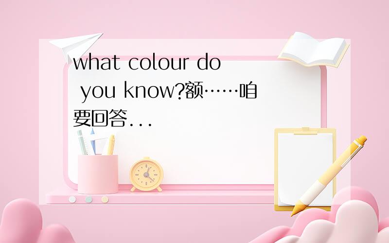 what colour do you know?额……咱要回答...