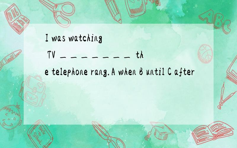 I was watching TV _______ the telephone rang.A when B until C after
