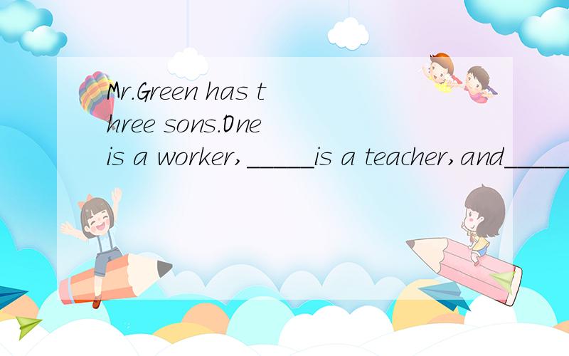 Mr.Green has three sons.One is a worker,_____is a teacher,and_____ is a docterA.the other,another   B.the other,the otherC.another,the other   D.another,another要详细解释