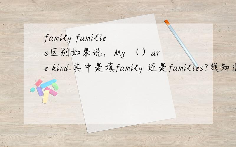 family families区别如果说：My （）are kind.其中是填family 还是families?我知道families是指很多个家庭,那么可不可以指家人们呢?